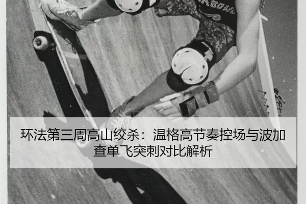 环法第三周高山绞杀：温格高节奏控场与波加查单飞突刺对比解析